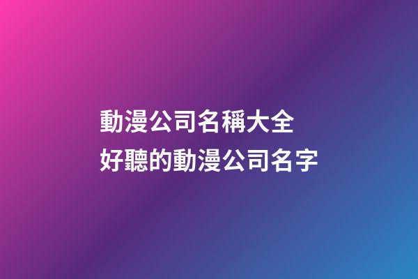 動漫公司名稱大全 好聽的動漫公司名字-第1張-公司起名-玄機派